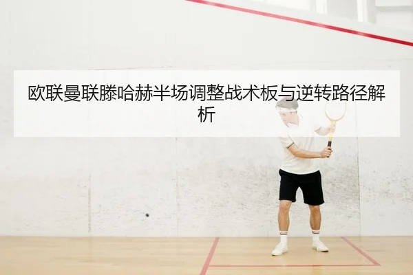 欧联曼联滕哈赫半场调整战术板与逆转路径解析