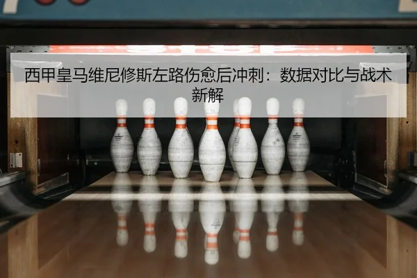 西甲皇马维尼修斯左路伤愈后冲刺：数据对比与战术新解
